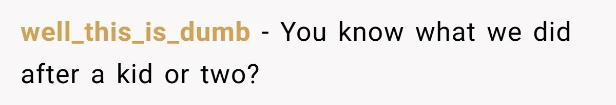 well_this_is_dumb − You know what we did after a kid or two?