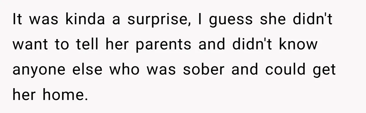 It was kinda a surprise, I guess she didn't want to tell her parents and didn't know anyone else who was sober and could get her home.