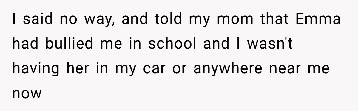 I said no way, and told my mom that Emma had bullied me in school and I wasn't having her in my car or anywhere near me now