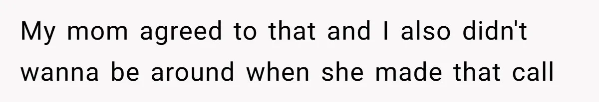 My mom agreed to that and I also didn't wanna be around when she made that call