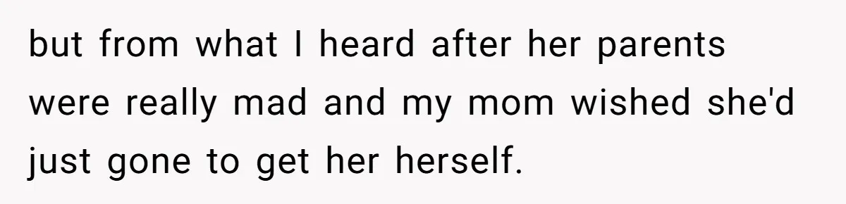 but from what I heard after her parents were really mad and my mom wished she'd just gone to get her herself.