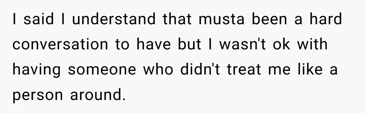 I said I understand that musta been a hard conversation to have but I wasn't ok with having someone who didn't treat me like a person around.