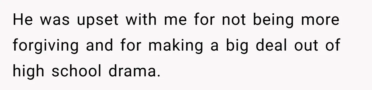 He was upset with me for not being more forgiving and for making a big deal out of high school drama.