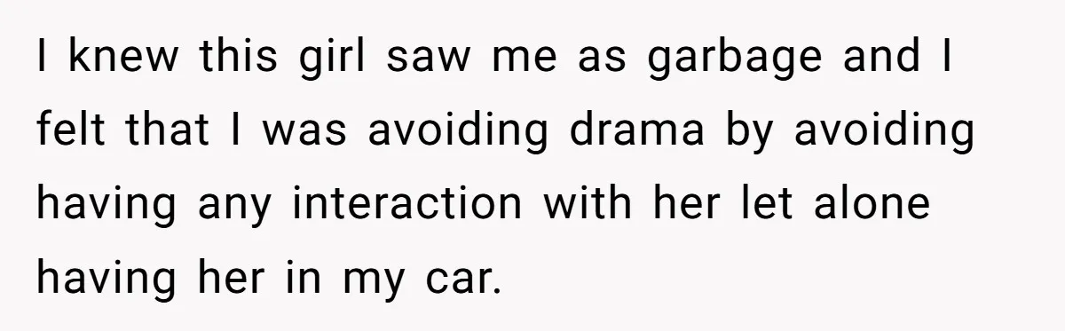 I knew this girl saw me as garbage and I felt that I was avoiding drama by avoiding having any interaction with her let alone having her in my car.