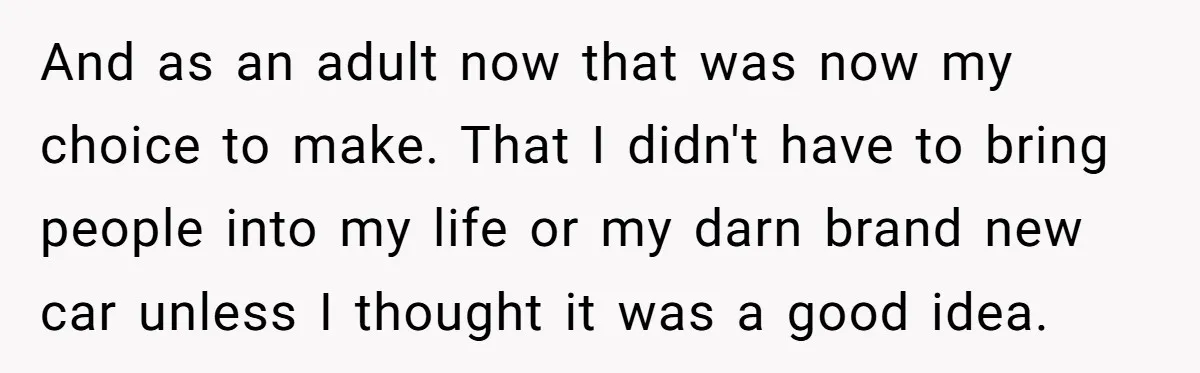 And as an adult now that was now my choice to make. That I didn't have to bring people into my life or my darn brand new car unless I...