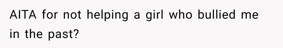 AITA for not helping a girl who bullied me in the past?