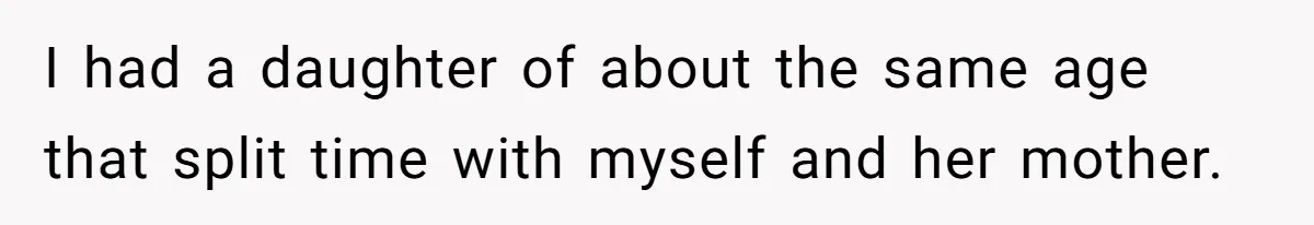 I had a daughter of about the same age that split time with myself and her mother.