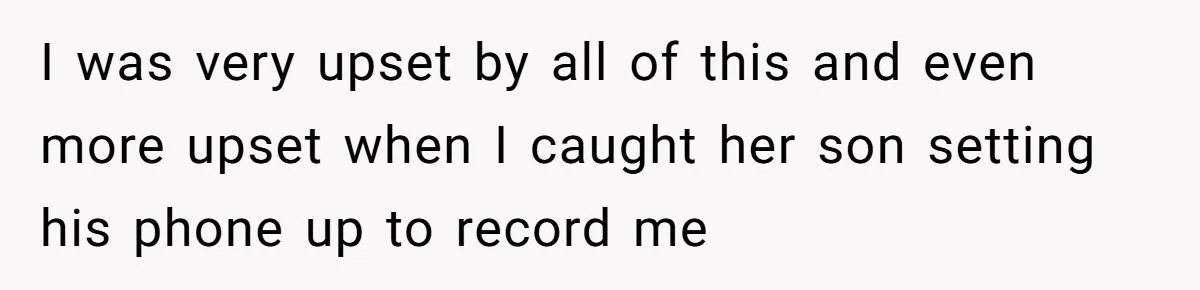 I was very upset by all of this and even more upset when I caught her son setting his phone up to record me