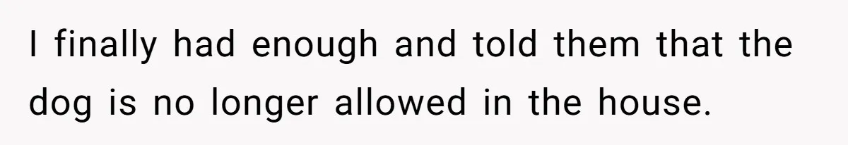 I finally had enough and told them that the dog is no longer allowed in the house.