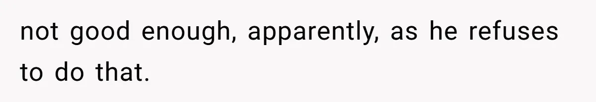 not good enough, apparently, as he refuses to do that.