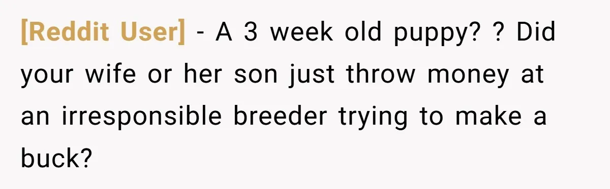 [Reddit User] − A 3 week old puppy? ? Did your wife or her son just throw money at an irresponsible breeder trying to make a buck?