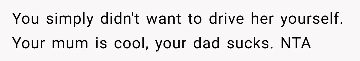 You simply didn't want to drive her yourself. Your mum is cool, your dad sucks. NTA