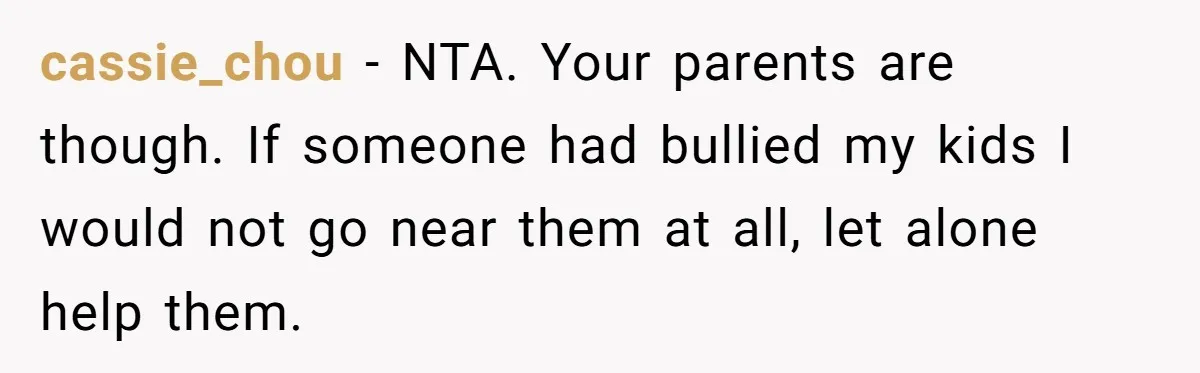 cassie_chou − NTA. Your parents are though. If someone had bullied my kids I would not go near them at all, let alone help them.