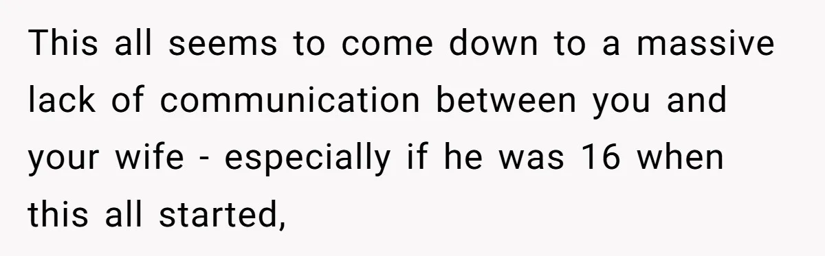 This all seems to come down to a massive lack of communication between you and your wife - especially if he was 16 when this all started,