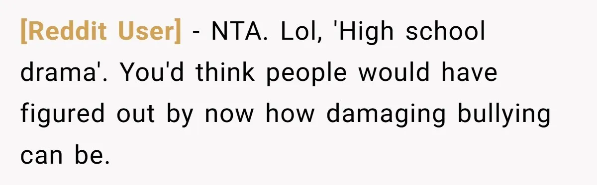 [Reddit User] − NTA. Lol, 'High school drama'. You'd think people would have figured out by now how damaging bullying can be.