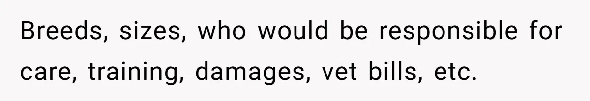 Breeds, sizes, who would be responsible for care, training, damages, vet bills, etc.