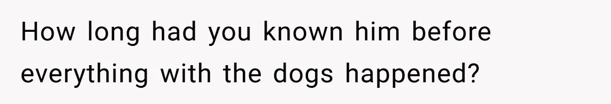 How long had you known him before everything with the dogs happened?