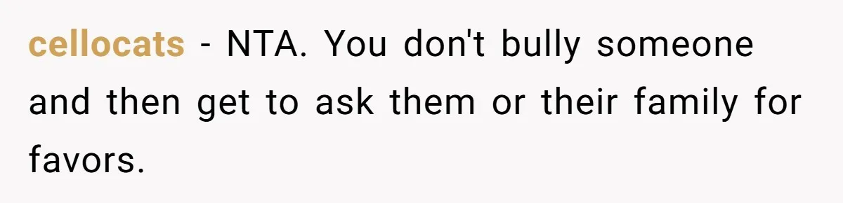 cellocats − NTA. You don't bully someone and then get to ask them or their family for favors.