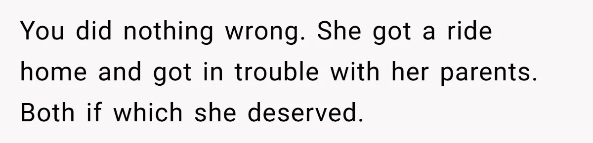 You did nothing wrong. She got a ride home and got in trouble with her parents. Both if which she deserved.