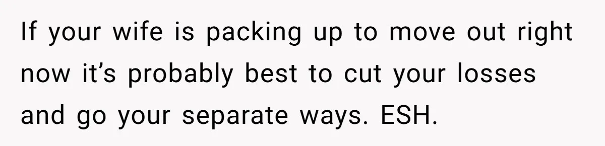 If your wife is packing up to move out right now it’s probably best to cut your losses and go your separate ways. ESH.