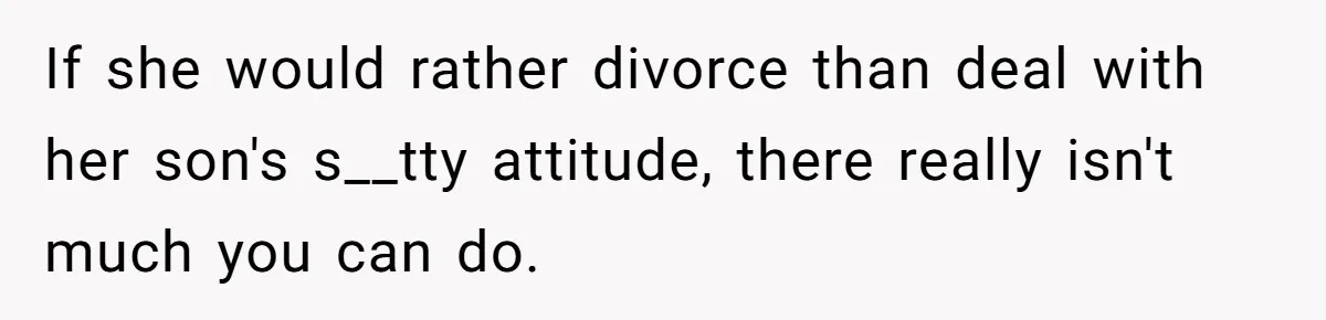If she would rather divorce than deal with her son's s__tty attitude, there really isn't much you can do.