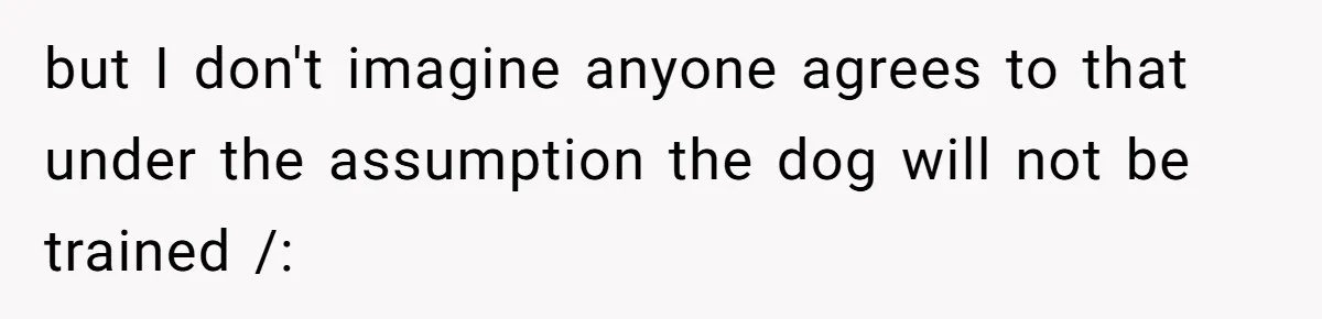 but I don't imagine anyone agrees to that under the assumption the dog will not be trained /: