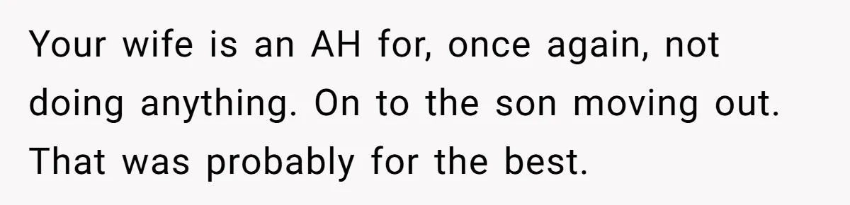 Your wife is an AH for, once again, not doing anything. On to the son moving out. That was probably for the best.