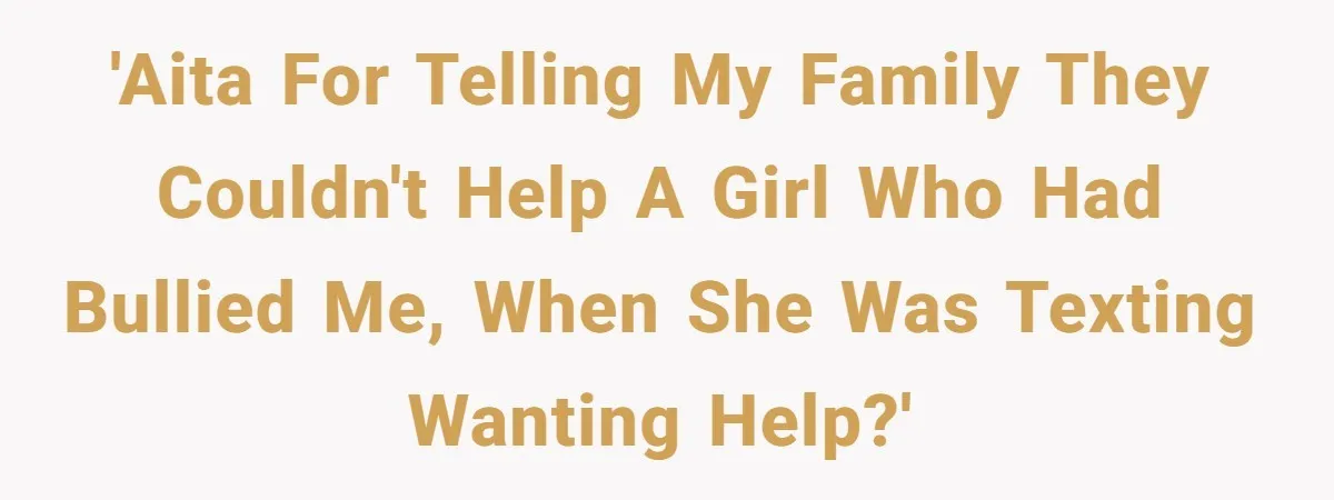 'AITA for telling my family they couldn't help a girl who had bullied me, when she was texting wanting help?'
