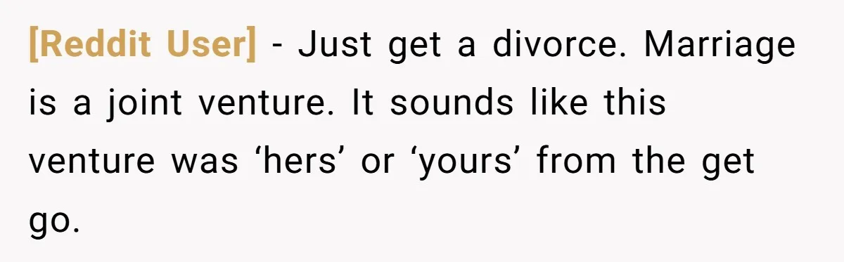 [Reddit User] − Just get a divorce. Marriage is a joint venture. It sounds like this venture was ‘hers’ or ‘yours’ from the get go.