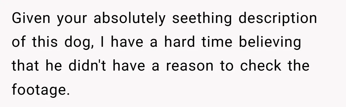 Given your absolutely seething description of this dog, I have a hard time believing that he didn't have a reason to check the footage.