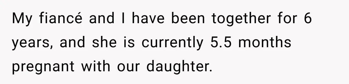 My fiancé and I have been together for 6 years, and she is currently 5.5 months pregnant with our daughter.