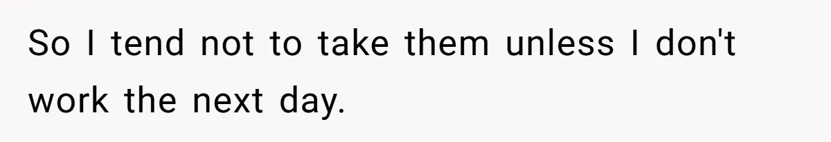 So I tend not to take them unless I don't work the next day.
