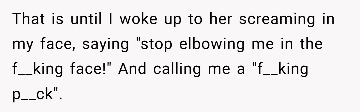 That is until I woke up to her screaming in my face, saying "stop elbowing me in the f__king face!" And calling me a "f__king p__ck".