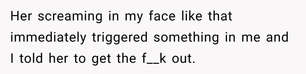 Her screaming in my face like that immediately triggered something in me and I told her to get the f__k out.