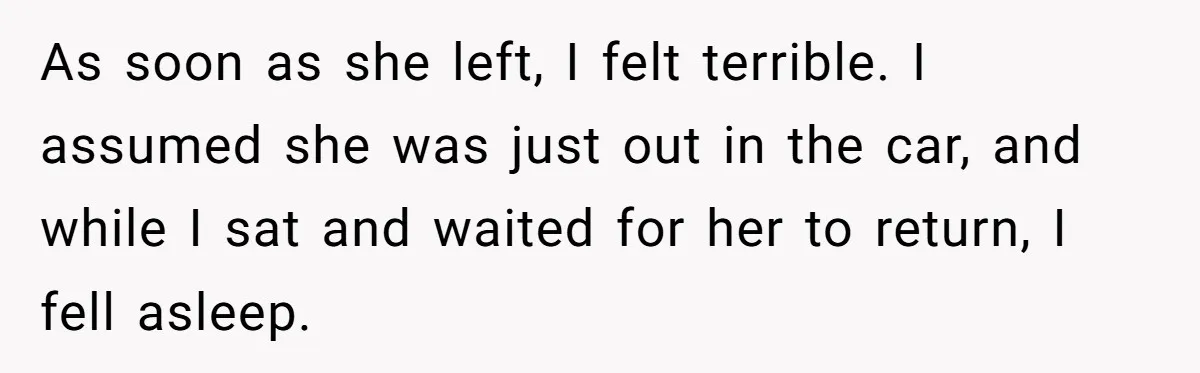 As soon as she left, I felt terrible. I assumed she was just out in the car, and while I sat and waited for her to return, I fell asleep.