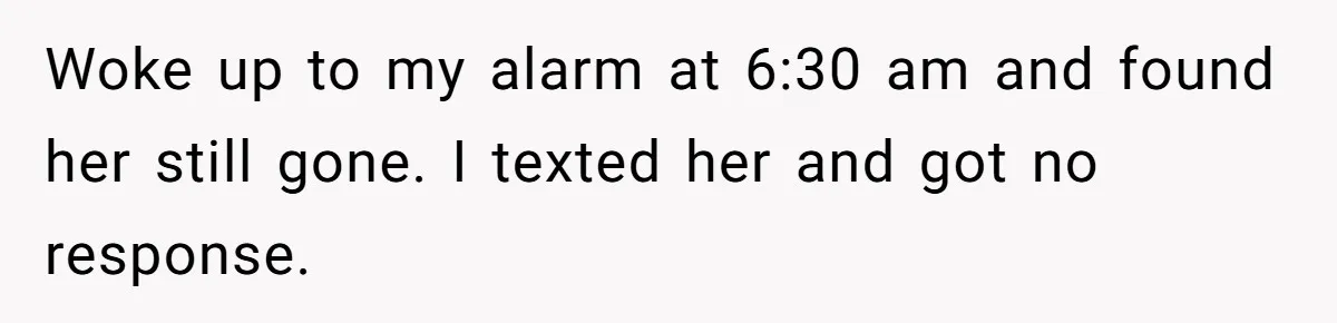 Woke up to my alarm at 6:30 am and found her still gone. I texted her and got no response.