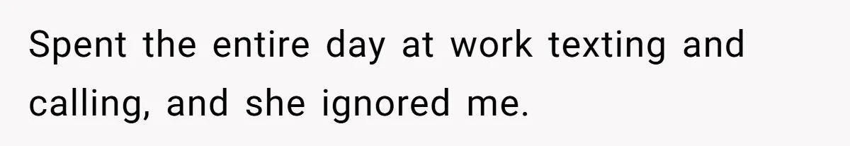Spent the entire day at work texting and calling, and she ignored me.