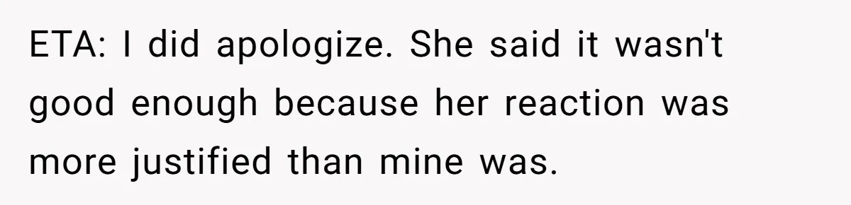 ETA: I did apologize. She said it wasn't good enough because her reaction was more justified than mine was.