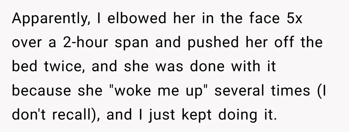 Apparently, I elbowed her in the face 5x over a 2-hour span and pushed her off the bed twice, and she was done with it because she "woke me up"...