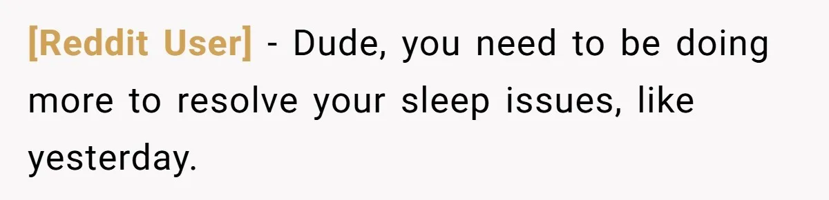 [Reddit User] − Dude, you need to be doing more to resolve your sleep issues, like yesterday.