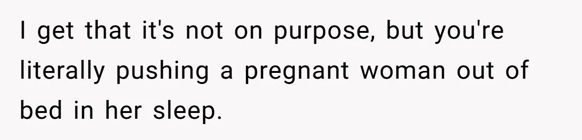 I get that it's not on purpose, but you're literally pushing a pregnant woman out of bed in her sleep.