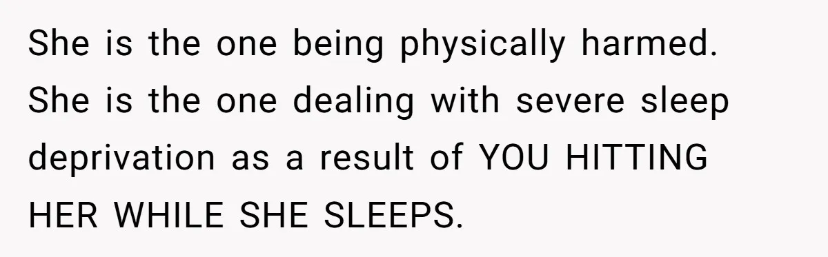 She is the one being physically harmed. She is the one dealing with severe sleep deprivation as a result of YOU HITTING HER WHILE SHE SLEEPS.