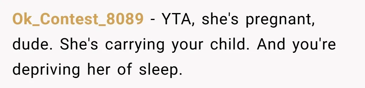 Ok_Contest_8089 − YTA, she's pregnant, dude. She's carrying your child. And you're depriving her of sleep.