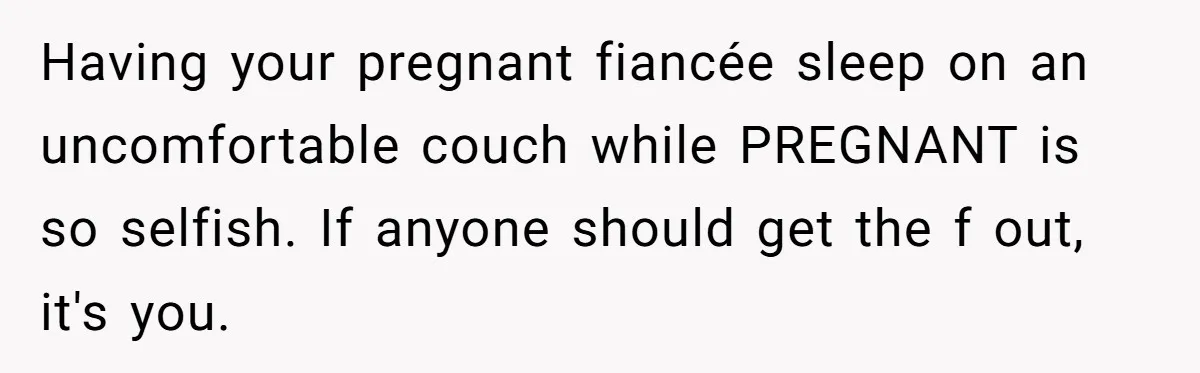 Having your pregnant fiancée sleep on an uncomfortable couch while PREGNANT is so selfish. If anyone should get the f out, it's you.