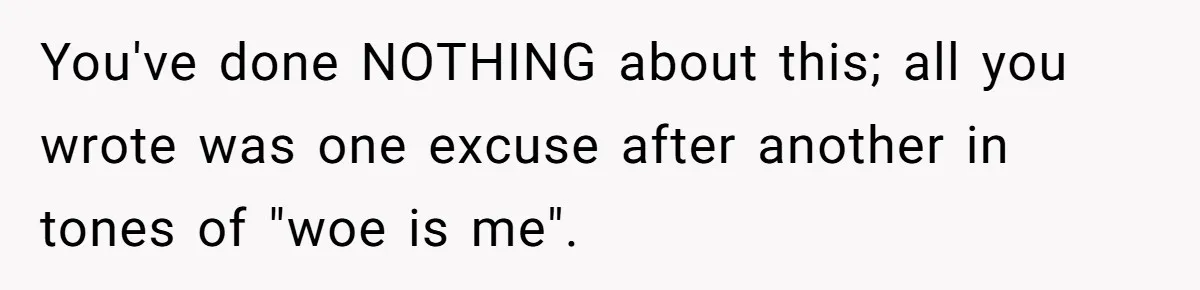 You've done NOTHING about this; all you wrote was one excuse after another in tones of "woe is me".
