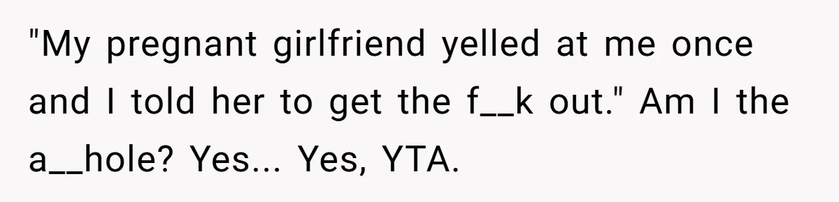 "My pregnant girlfriend yelled at me once and I told her to get the f__k out." Am I the a__hole? Yes... Yes, YTA.
