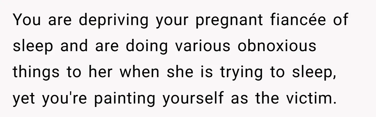 You are depriving your pregnant fiancée of sleep and are doing various obnoxious things to her when she is trying to sleep, yet you're painting yourself as the victim.