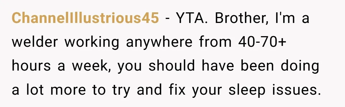 ChannelIllustrious45 − YTA. Brother, I'm a welder working anywhere from 40-70+ hours a week, you should have been doing a lot more to try and fix your sleep issues.