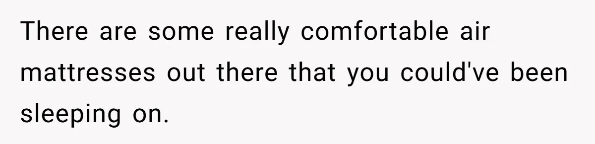 There are some really comfortable air mattresses out there that you could've been sleeping on.
