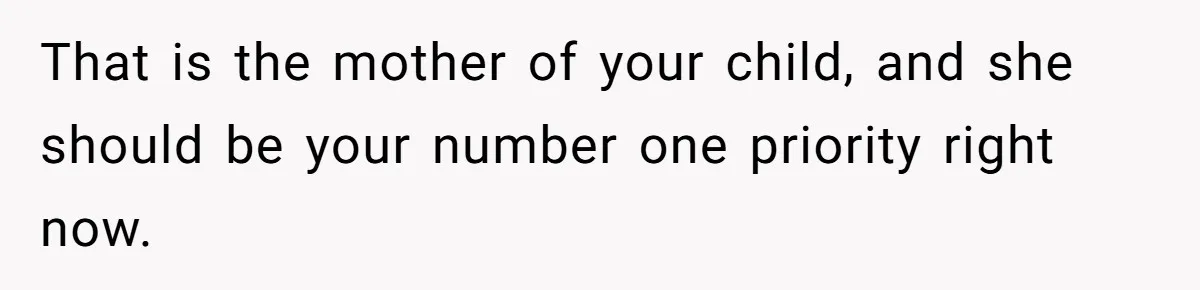 That is the mother of your child, and she should be your number one priority right now.